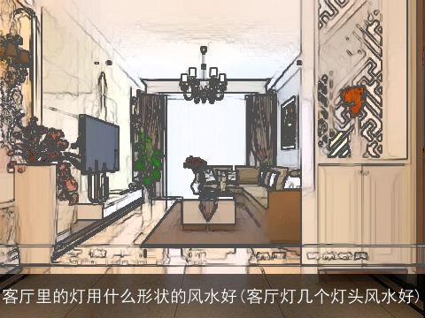 客厅里的灯用什么形状的风水好(客厅灯几个灯头风水好)
