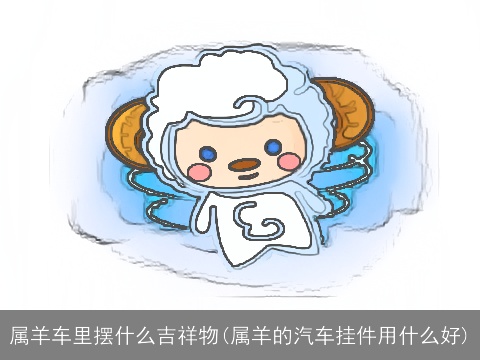 属羊车里摆什么吉祥物(属羊的汽车挂件用什么好)