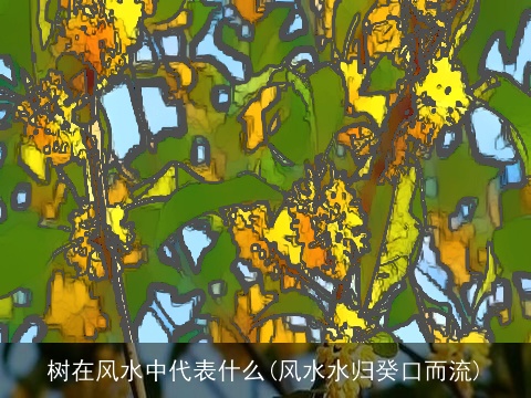 树在风水中代表什么(风水水归癸口而流)