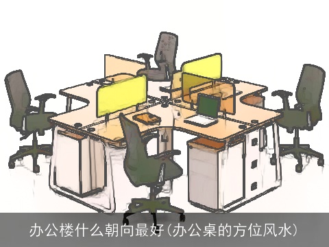 办公楼什么朝向最好(办公桌的方位风水)