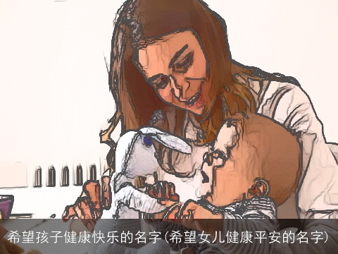 希望孩子健康快乐的名字(希望女儿健康平安的名字)