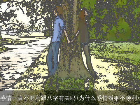 感情一直不顺利跟八字有关吗(为什么感情婚姻不顺利)