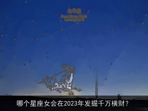 哪个星座女会在2023年发掘千万横财？