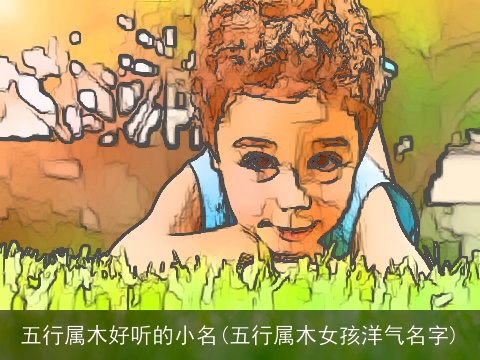 五行属木好听的小名(五行属木女孩洋气名字)