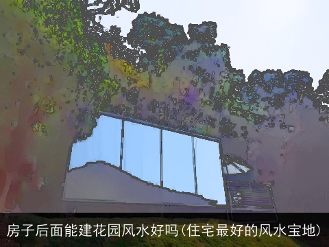 房子后面能建花园风水好吗(住宅最好的风水宝地)