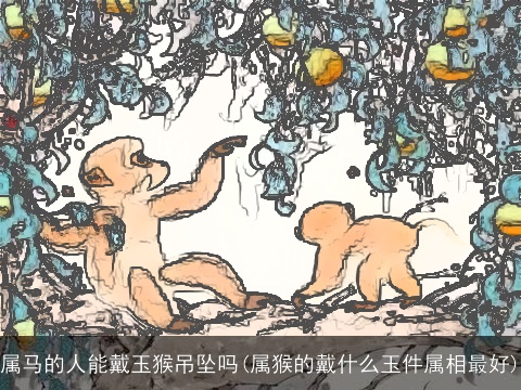 属马的人能戴玉猴吊坠吗(属猴的戴什么玉件属相最好)