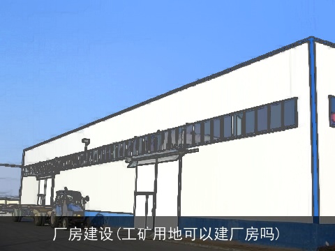 厂房建设(工矿用地可以建厂房吗)