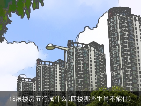 18层楼房五行属什么(四楼哪些生肖不能住)