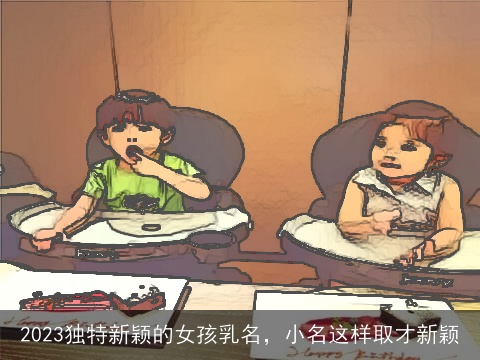 2023独特新颖的女孩乳名，小名这样取才新颖