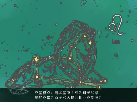 克星盘点：哪些星座会成为狮子和摩羯的克星？双子和天蝎会相互克制吗？