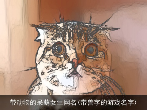 带动物的呆萌女生网名(带兽字的游戏名字)