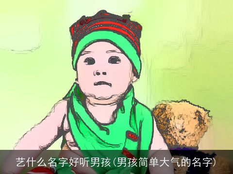 艺什么名字好听男孩(男孩简单大气的名字)
