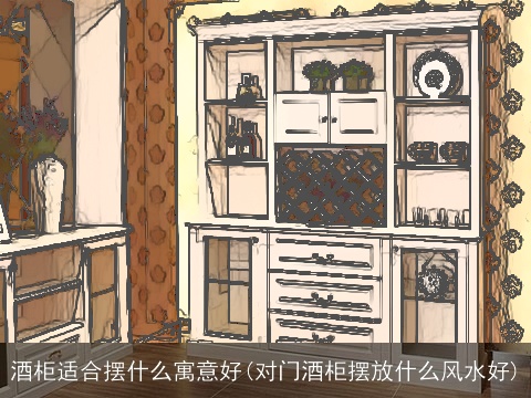 酒柜适合摆什么寓意好(对门酒柜摆放什么风水好)