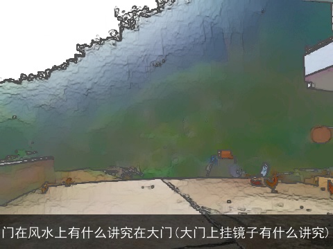 门在风水上有什么讲究在大门(大门上挂镜子有什么讲究)