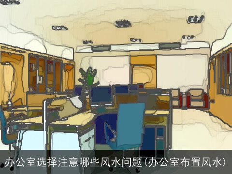 办公室选择注意哪些风水问题(办公室布置风水)