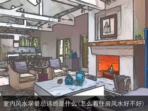 室内风水学最忌讳的是什么(怎么看住房风水好不好)