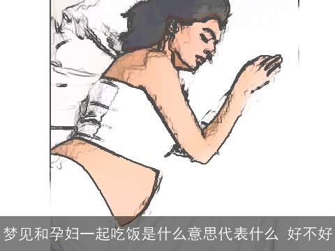 梦见和孕妇一起吃饭是什么意思代表什么 好不好