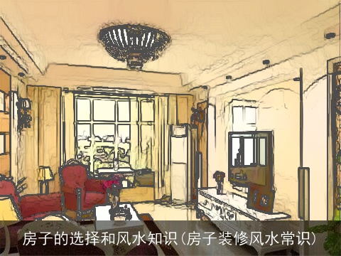 房子的选择和风水知识(房子装修风水常识)