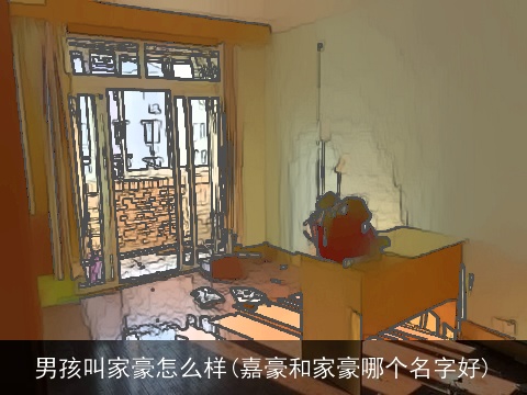 男孩叫家豪怎么样(嘉豪和家豪哪个名字好)