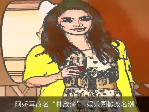 阿娇再改名“钟欣潼” 娱乐圈掀改名潮