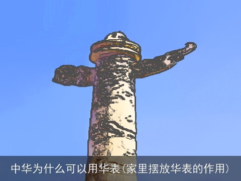 中华为什么可以用华表(家里摆放华表的作用)