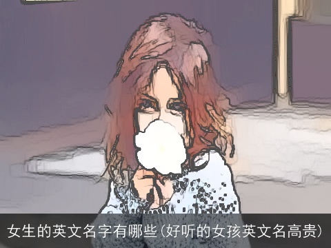 女生的英文名字有哪些(好听的女孩英文名高贵)