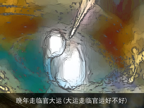 晚年走临官大运(大运走临官运好不好)