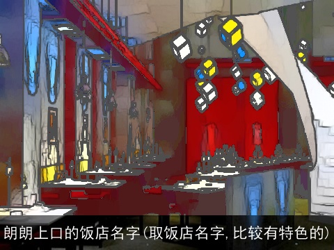 朗朗上口的饭店名字(取饭店名字,比较有特色的)