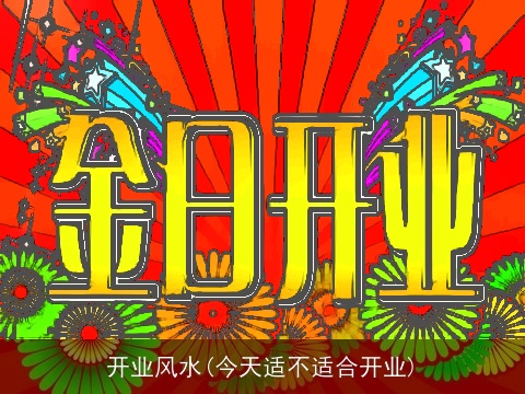 开业风水(今天适不适合开业)