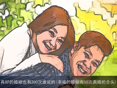 再好的婚姻也有200次谁说的(幸福的婚姻有50次离婚的念头)