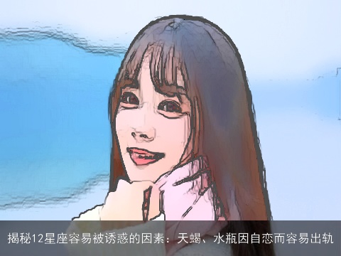 揭秘12星座容易被诱惑的因素：天蝎、水瓶因自恋而容易出轨
