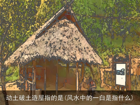 动土破土造屋指的是(风水中的一白是指什么)