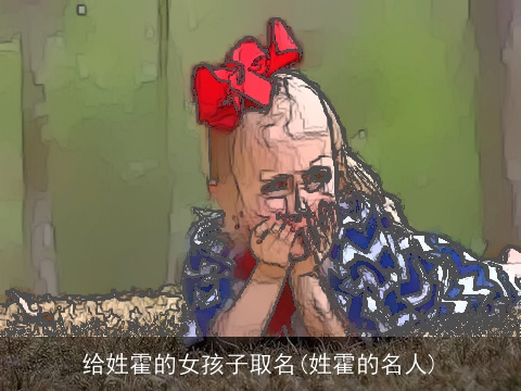 给姓霍的女孩子取名(姓霍的名人)