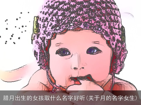 腊月出生的女孩取什么名字好听(关于月的名字女生)