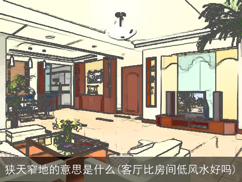 狭天窄地的意思是什么(客厅比房间低风水好吗)