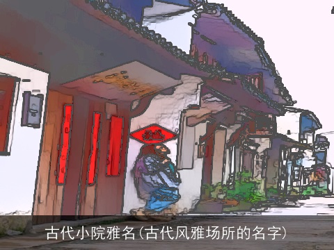 古代小院雅名(古代风雅场所的名字)