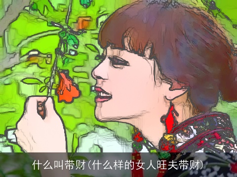 什么叫带财(什么样的女人旺夫带财)