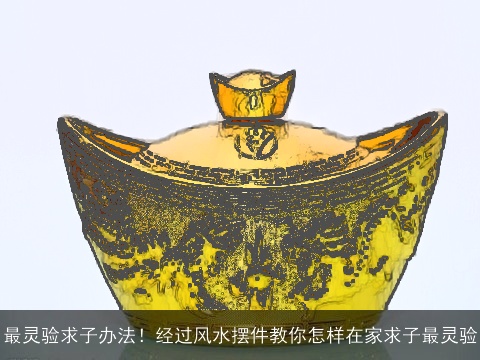 最灵验求子办法！经过风水摆件教你怎样在家求子最灵验