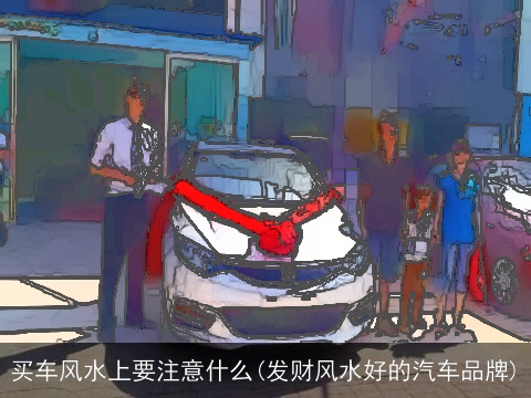 买车风水上要注意什么(发财风水好的汽车品牌)