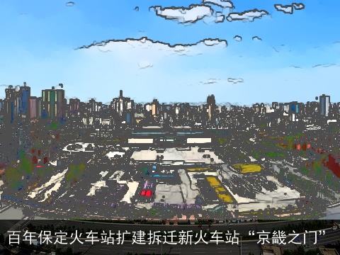 百年保定火车站扩建拆迁新火车站“京畿之门”