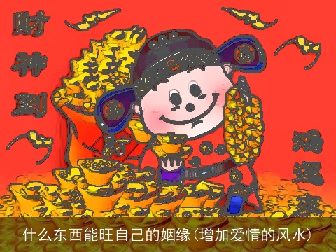 什么东西能旺自己的姻缘(增加爱情的风水)