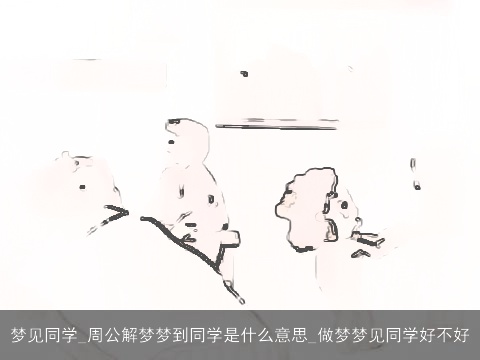 梦见同学_周公解梦梦到同学是什么意思_做梦梦见同学好不好