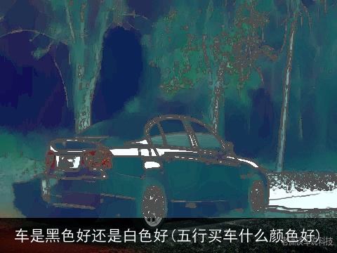 车是黑色好还是白色好(五行买车什么颜色好)
