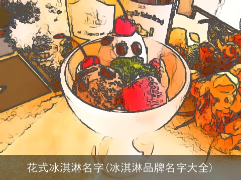 花式冰淇淋名字(冰淇淋品牌名字大全)