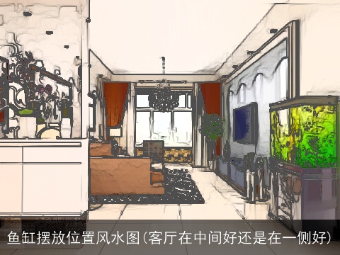 鱼缸摆放位置风水图(客厅在中间好还是在一侧好)
