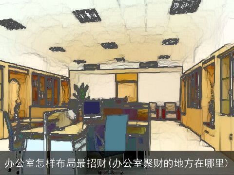 办公室怎样布局最招财(办公室聚财的地方在哪里)