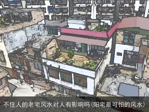 不住人的老宅风水对人有影响吗(阳宅最可怕的风水)