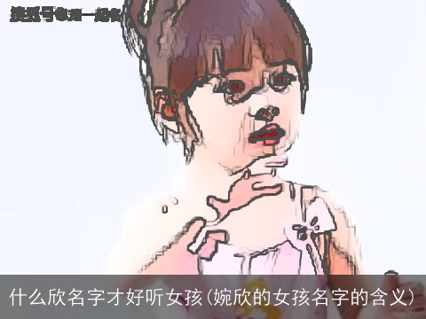 什么欣名字才好听女孩(婉欣的女孩名字的含义)
