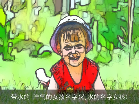 带水的 洋气的女孩名字(有水的名字女孩)