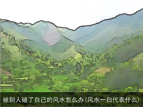 被别人破了自己的风水怎么办(风水一白代表什么)